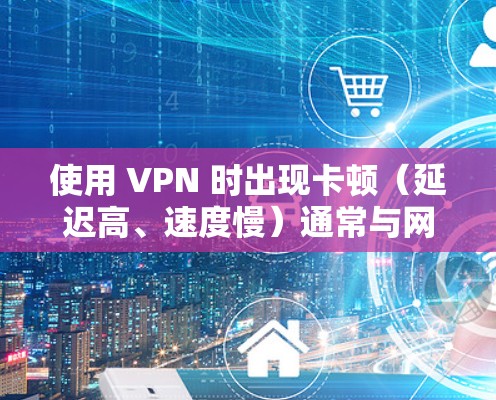 使用 VPN 时出现卡顿（延迟高、速度慢）通常与网络环境、服务器选择或配置有关。以下是一些优化建议，帮助你提升 VPN 的流畅度