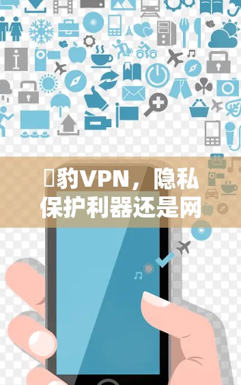 黒豹VPN,隐私保护利器还是网络安全隐患? 黒豹VPN,隐私保护利器还是网络安全隐患?