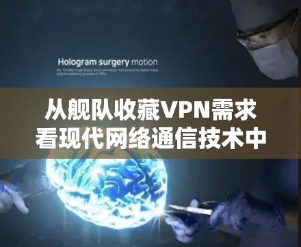 从舰队收藏VPN需求看现代网络通信技术中的安全与优化