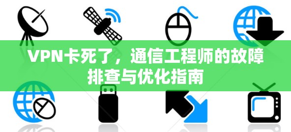 VPN卡死了,通信工程师的故障排查与优化指南