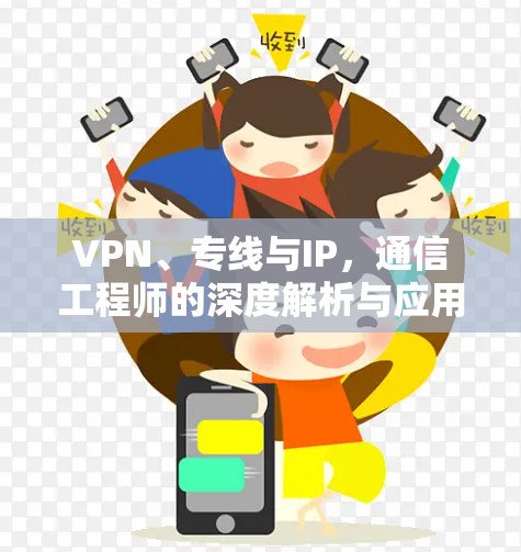 VPN、专线与IP,通信工程师的深度解析与应用指南