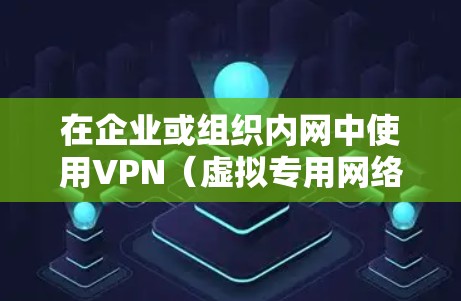 在企业或组织内网中使用VPN(虚拟专用网络)需要谨慎操作,以确保网络安全和合规性。以下是关键注意事项及步骤指南