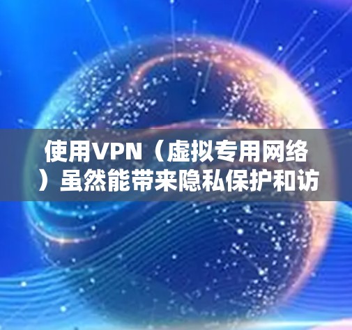 使用VPN（虚拟专用网络）虽然能带来隐私保护和访问自由等好处，但也存在一些潜在弊端，具体如下