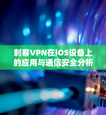 刺客VPN在iOS设备上的应用与通信安全分析
