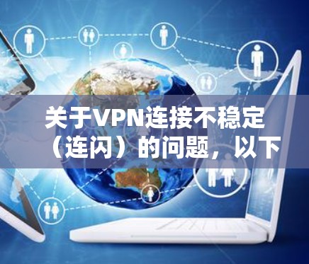 关于VPN连接不稳定（连闪）的问题，以下是可能的原因及解决方案，供您参考