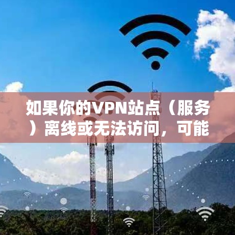 如果你的VPN站点(服务)离线或无法访问,可能是由多种原因导致的。以下是逐步排查和解决问题的建议